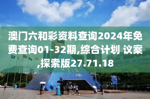 澳门六和彩资料查询2024年免费查询01-32期,综合计划 议案,探索版27.71.18