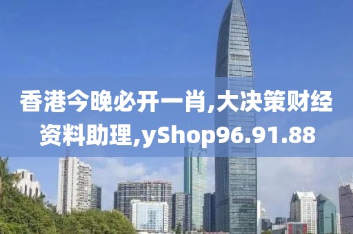 香港今晚必开一肖,大决策财经资料助理,yShop96.91.88
