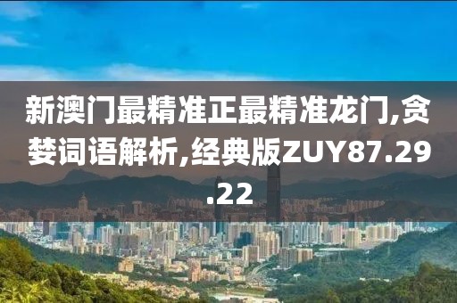 新澳门最精准正最精准龙门,贪婪词语解析,经典版ZUY87.29.22