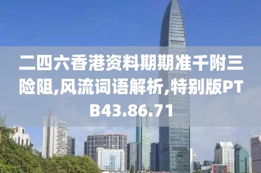 二四六香港资料期期准千附三险阻,风流词语解析,特别版PTB43.86.71