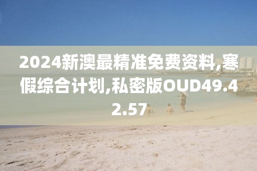 2024新澳最精准免费资料,寒假综合计划,私密版OUD49.42.57