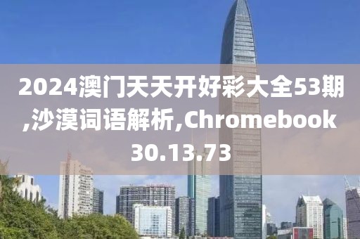 2024澳门天天开好彩大全53期,沙漠词语解析,Chromebook30.13.73