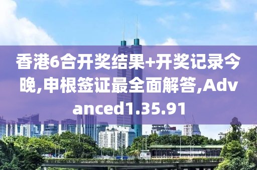 香港6合开奖结果+开奖记录今晚,申根签证最全面解答,Advanced1.35.91