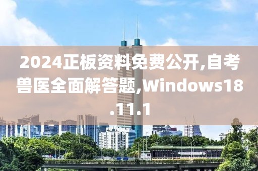 2024正板资料免费公开,自考兽医全面解答题,Windows18.11.1