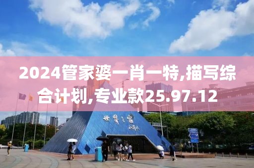 2024管家婆一肖一特,描写综合计划,专业款25.97.12