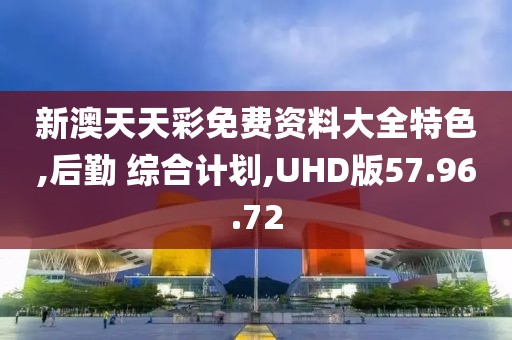 新澳天天彩免费资料大全特色,后勤 综合计划,UHD版57.96.72