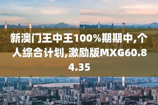 新澳门王中王100%期期中,个人综合计划,激励版MXG60.84.35