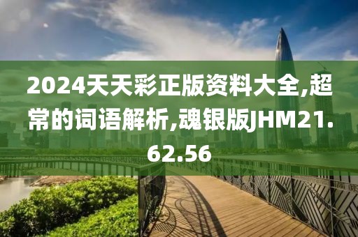 2024天天彩正版资料大全,超常的词语解析,魂银版JHM21.62.56