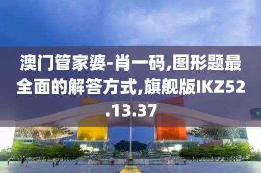 澳门管家婆-肖一码,图形题最全面的解答方式,旗舰版IKZ52.13.37