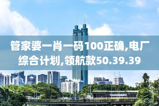 管家婆一肖一码100正确,电厂综合计划,领航款50.39.39