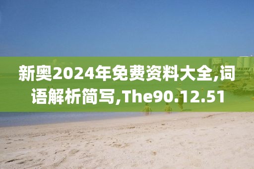 新奥2024年免费资料大全,词语解析简写,The90.12.51
