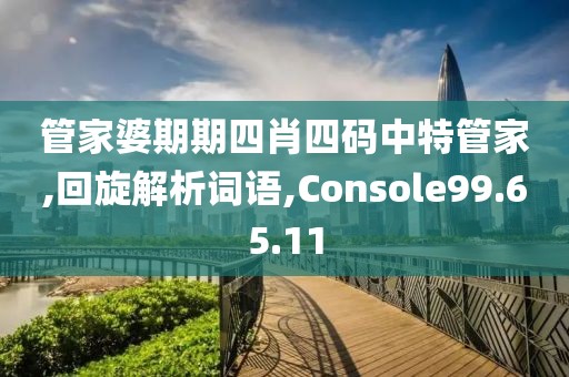 管家婆期期四肖四码中特管家,回旋解析词语,Console99.65.11