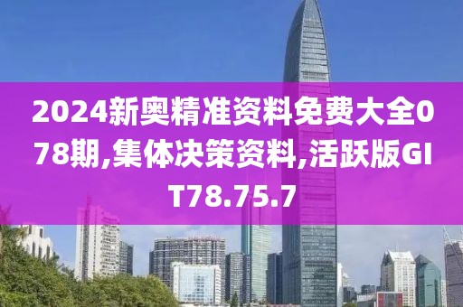 2024新奥精准资料免费大全078期,集体决策资料,活跃版GIT78.75.7