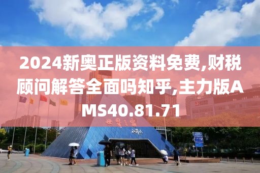2024新奥正版资料免费,财税顾问解答全面吗知乎,主力版AMS40.81.71