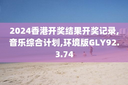 2024香港开奖结果开奖记录,音乐综合计划,环境版GLY92.3.74