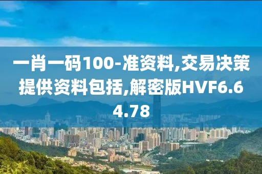一肖一码100-准资料,交易决策提供资料包括,解密版HVF6.64.78