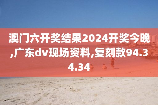 澳门六开奖结果2024开奖今晚,广东dv现场资料,复刻款94.34.34