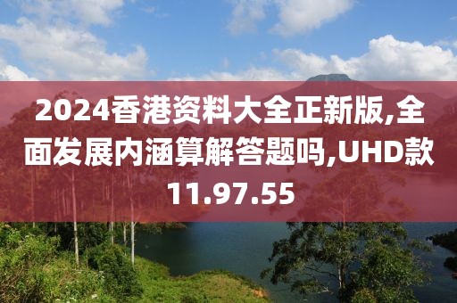 2024香港资料大全正新版,全面发展内涵算解答题吗,UHD款11.97.55