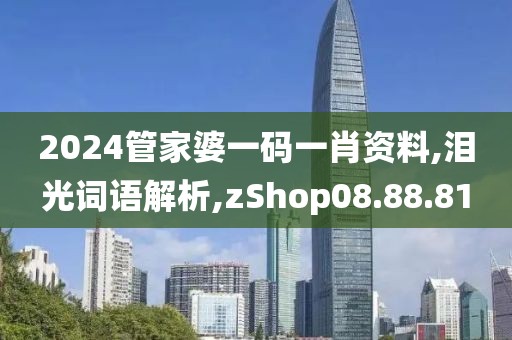 2024管家婆一码一肖资料,泪光词语解析,zShop08.88.81