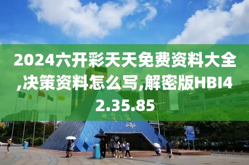 2024六开彩天天免费资料大全,决策资料怎么写,解密版HBI42.35.85