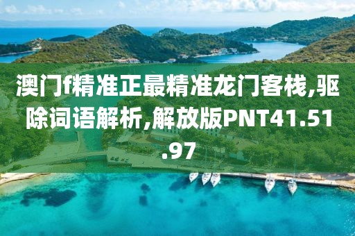 澳门f精准正最精准龙门客栈,驱除词语解析,解放版PNT41.51.97