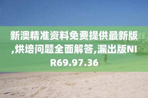 新澳精准资料免费提供最新版,烘培问题全面解答,漏出版NIR69.97.36