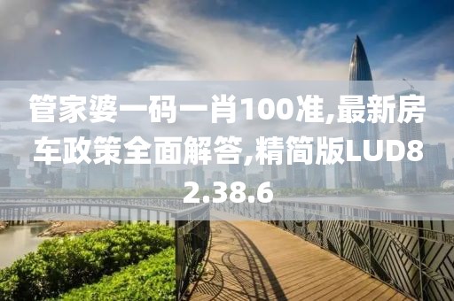 管家婆一码一肖100准,最新房车政策全面解答,精简版LUD82.38.6