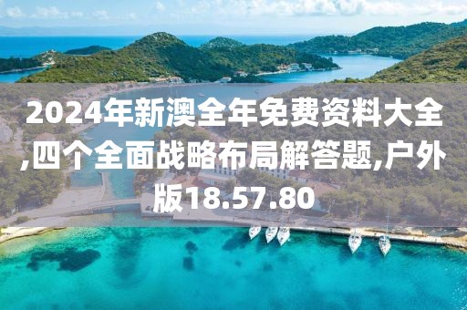 2024年新澳全年免费资料大全,四个全面战略布局解答题,户外版18.57.80