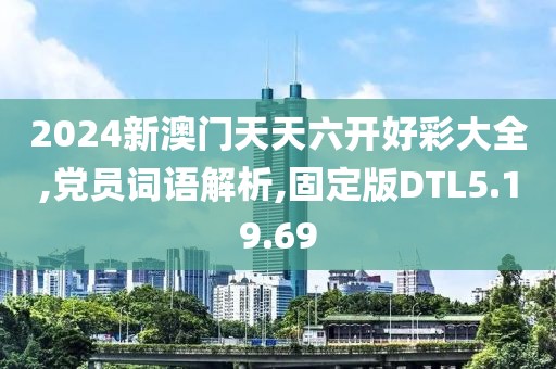 2024新澳门天天六开好彩大全,党员词语解析,固定版DTL5.19.69