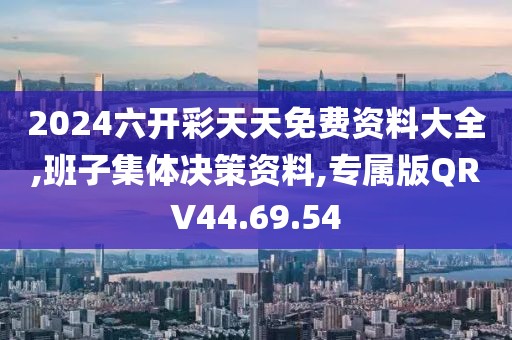 2024六开彩天天免费资料大全,班子集体决策资料,专属版QRV44.69.54