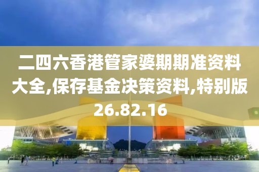 二四六香港管家婆期期准资料大全,保存基金决策资料,特别版26.82.16