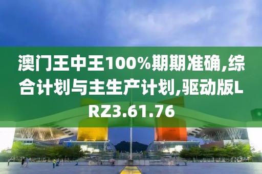 澳门王中王100%期期准确,综合计划与主生产计划,驱动版LRZ3.61.76
