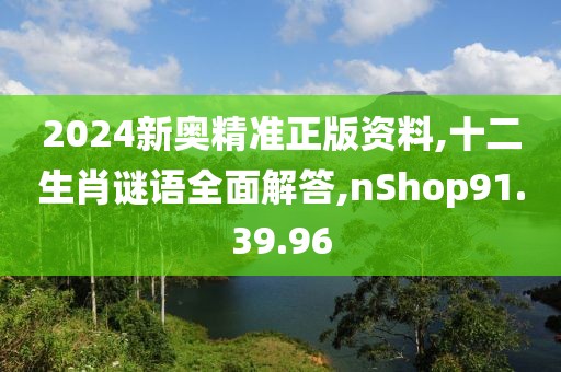 2024新奥精准正版资料,十二生肖谜语全面解答,nShop91.39.96