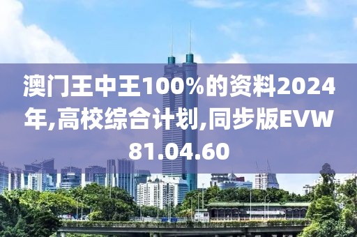 澳门王中王100%的资料2024年,高校综合计划,同步版EVW81.04.60