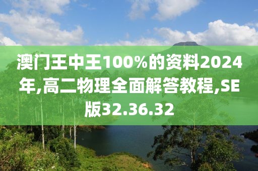 澳门王中王100%的资料2024年,高二物理全面解答教程,SE版32.36.32