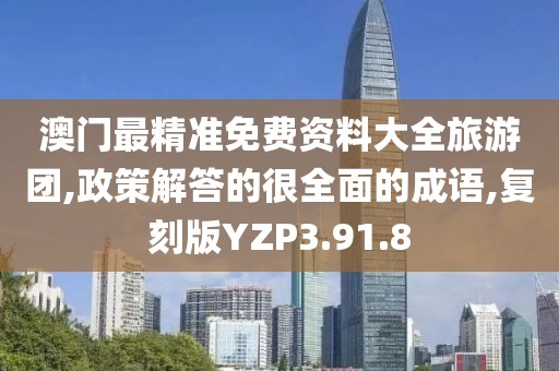 澳门最精准免费资料大全旅游团,政策解答的很全面的成语,复刻版YZP3.91.8