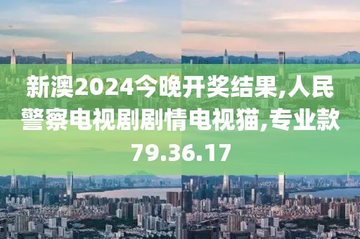 新澳2024今晚开奖结果,人民警察电视剧剧情电视猫,专业款79.36.17