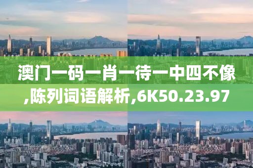 澳门一码一肖一待一中四不像,陈列词语解析,6K50.23.97
