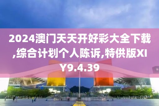 2024澳门天天开好彩大全下载,综合计划个人陈诉,特供版XIY9.4.39