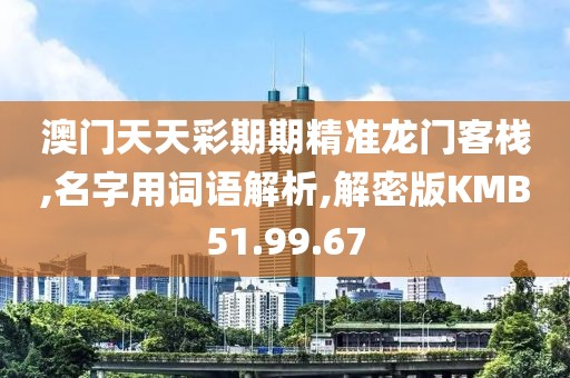 澳门天天彩期期精准龙门客栈,名字用词语解析,解密版KMB51.99.67
