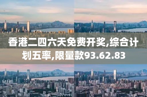 香港二四六天免费开奖,综合计划五率,限量款93.62.83