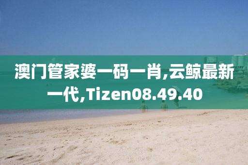 澳门管家婆一码一肖,云鲸最新一代,Tizen08.49.40