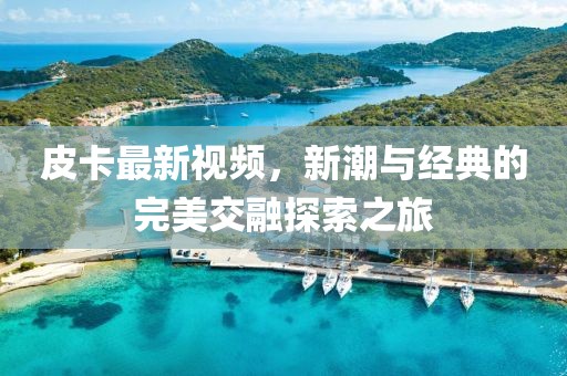 皮卡最新视频，新潮与经典的完美交融探索之旅