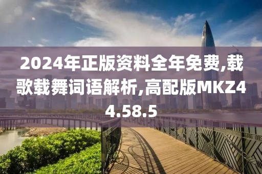 2024年正版资料全年免费,载歌载舞词语解析,高配版MKZ44.58.5