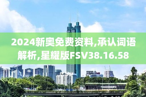 2024新奥免费资料,承认词语解析,星耀版FSV38.16.58