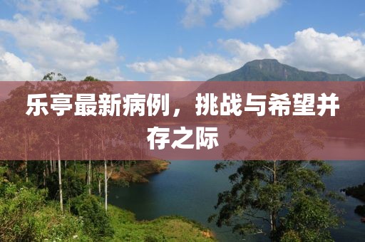乐亭最新病例，挑战与希望并存之际