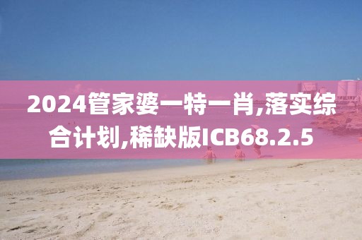 2024管家婆一特一肖,落实综合计划,稀缺版ICB68.2.5