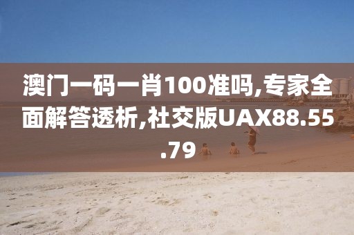 澳门一码一肖100准吗,专家全面解答透析,社交版UAX88.55.79