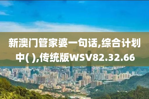 新澳门管家婆一句话,综合计划中( ),传统版WSV82.32.66