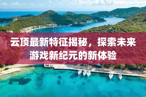 云顶最新特征揭秘，探索未来游戏新纪元的新体验